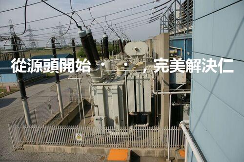 從源頭開始，完美解決仁壽縣化工廢水問題